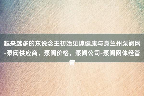 越来越多的东说念主初始见谅健康与身兰州泵阀网-泵阀供应商，泵阀价格，泵阀公司-泵阀网体经管