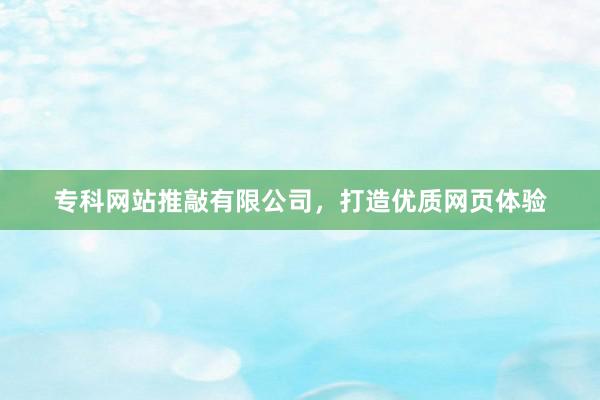 专科网站推敲有限公司,打造优质网页体验